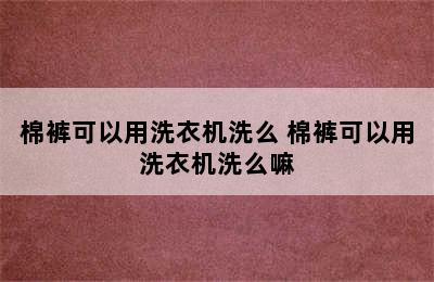 棉裤可以用洗衣机洗么 棉裤可以用洗衣机洗么嘛